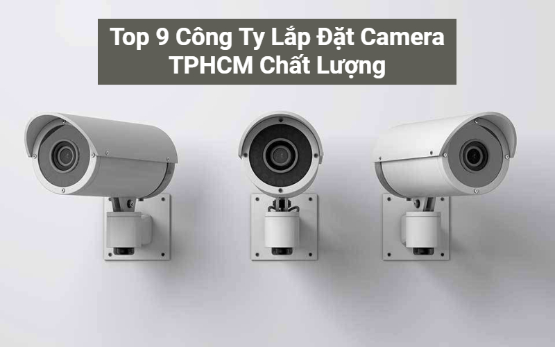 Top 9 Công Ty Lắp Đặt Camera TPHCM Uy Tín, Giá Tốt Nhất 2024